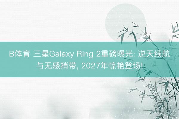 B体育 三星Galaxy Ring 2重磅曝光: 逆天续航与无感捎带， 2027年惊艳登场!