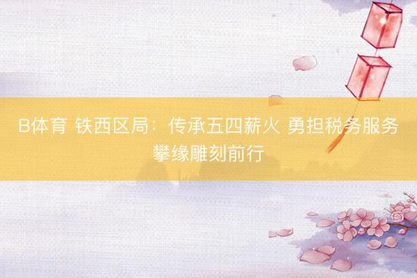 B体育 铁西区局：传承五四薪火 勇担税务服务攀缘雕刻前行