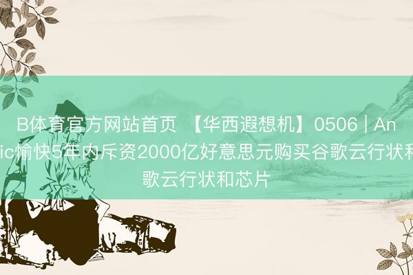 B体育官方网站首页 【华西遐想机】0506 | Anthropic愉快5年内斥资2000亿好意思元购买谷歌云行状和芯片
