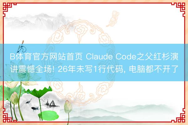 B体育官方网站首页 Claude Code之父红杉演讲震憾全场! 26年未写1行代码， 电脑都不开了