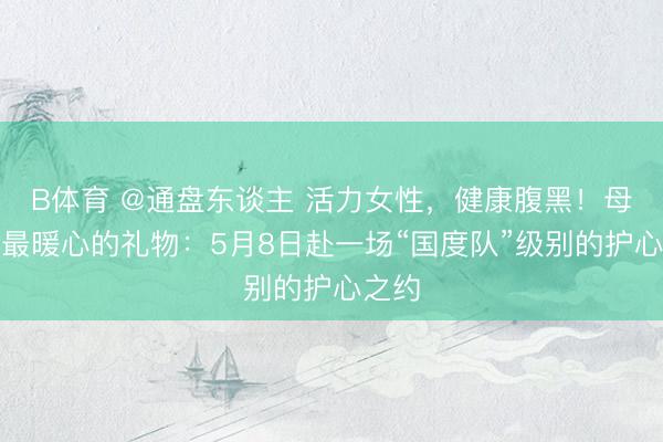 B体育 @通盘东谈主 活力女性，健康腹黑！母亲节最暖心的礼物：5月8日赴一场“国度队”级别的护心之约