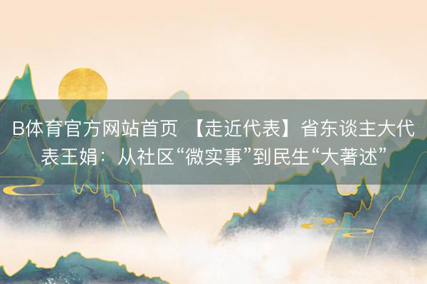 B体育官方网站首页 【走近代表】省东谈主大代表王娟：从社区“微实事”到民生“大著述”