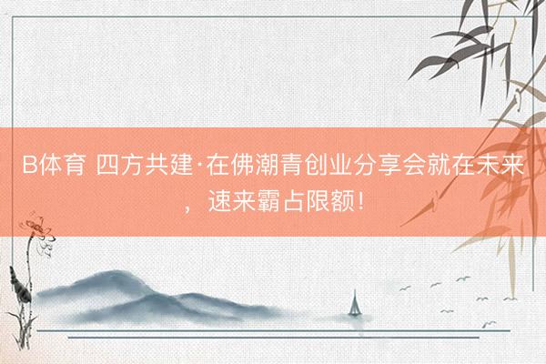 B体育 四方共建·在佛潮青创业分享会就在未来，速来霸占限额！