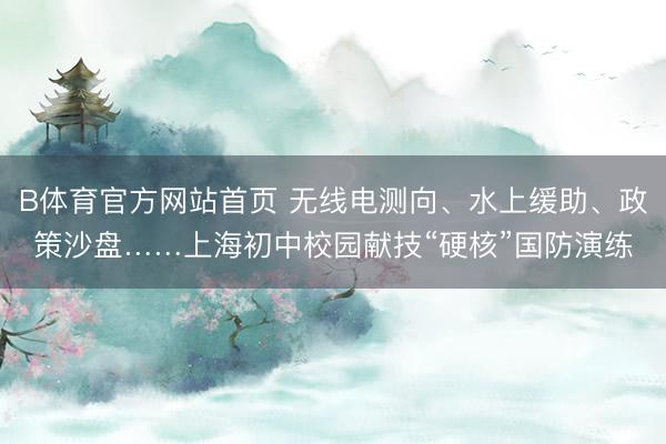 B体育官方网站首页 无线电测向、水上缓助、政策沙盘……上海初中校园献技“硬核”国防演练