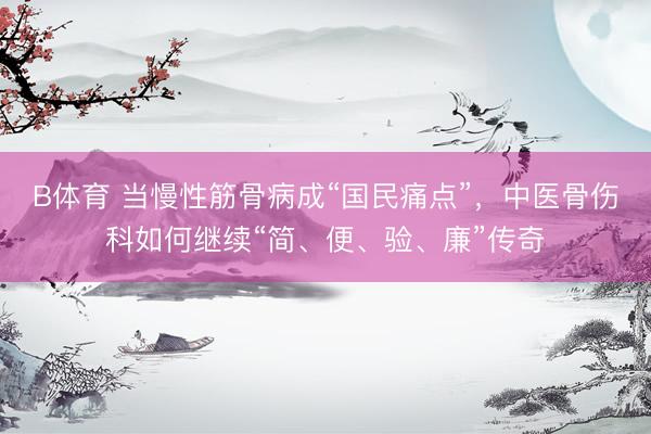 B体育 当慢性筋骨病成“国民痛点”，中医骨伤科如何继续“简、便、验、廉”传奇