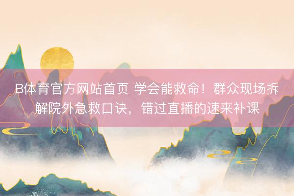 B体育官方网站首页 学会能救命！群众现场拆解院外急救口诀，错过直播的速来补课