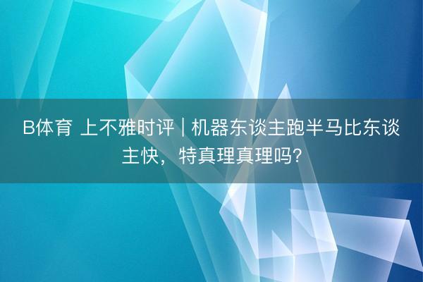 B体育 上不雅时评 | 机器东谈主跑半马比东谈主快，特真理真理吗？