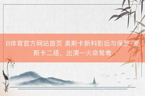 B体育官方网站首页 奥斯卡新科影后与保罗·麦斯卡二搭，出演一火命鸳鸯