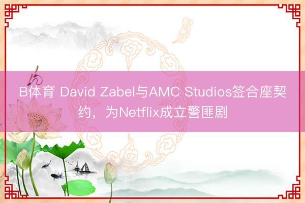 B体育 David Zabel与AMC Studios签合座契约，为Netflix成立警匪剧
