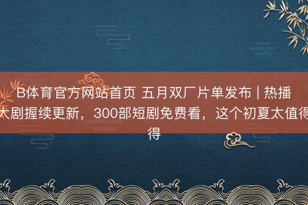 B体育官方网站首页 五月双厂片单发布 | 热播大剧握续更新，300部短剧免费看，这个初夏太值得