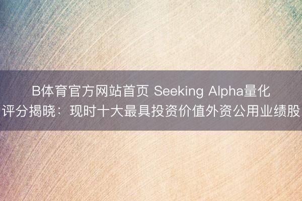 B体育官方网站首页 Seeking Alpha量化评分揭晓：现时十大最具投资价值外资公用业绩股