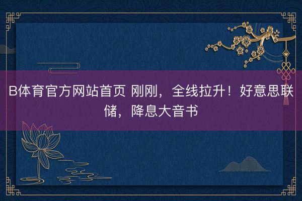 B体育官方网站首页 刚刚，全线拉升！好意思联储，降息大音书