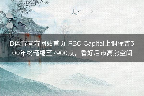 B体育官方网站首页 RBC Capital上调标普500年终缱绻至7900点，看好后市高涨空间