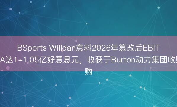 BSports Willdan意料2026年篡改后EBITDA达1-1.05亿好意思元，收获于Burton动力集团收购