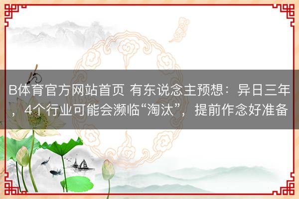 B体育官方网站首页 有东说念主预想：异日三年，4个行业可能会濒临“淘汰”，提前作念好准备