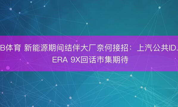 B体育 新能源期间结伴大厂奈何接招：上汽公共ID. ERA 9X回话市集期待
